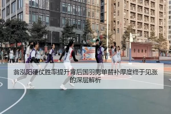 翁泓阳硬仗胜率提升背后国羽男单替补厚度终于见涨的深层解析