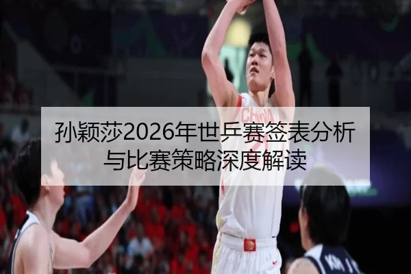 孙颖莎2026年世乒赛签表分析与比赛策略深度解读